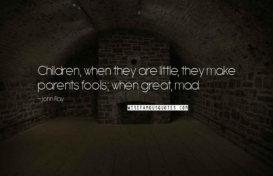 John Ray Quotes: Children, when they are little, they make parents fools; when great, mad.