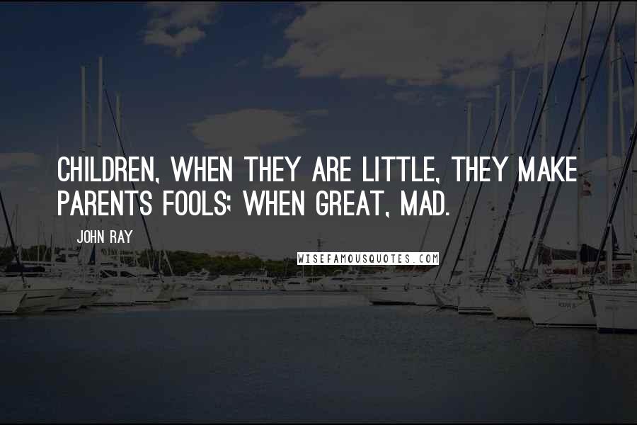 John Ray Quotes: Children, when they are little, they make parents fools; when great, mad.