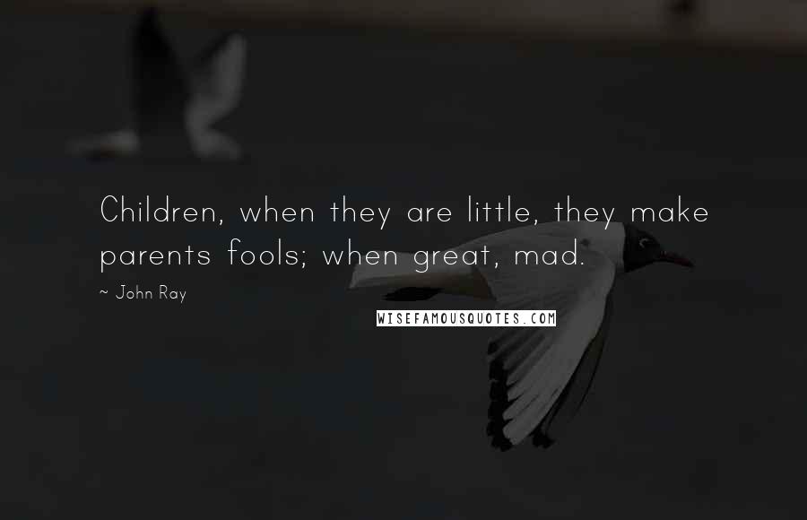 John Ray Quotes: Children, when they are little, they make parents fools; when great, mad.