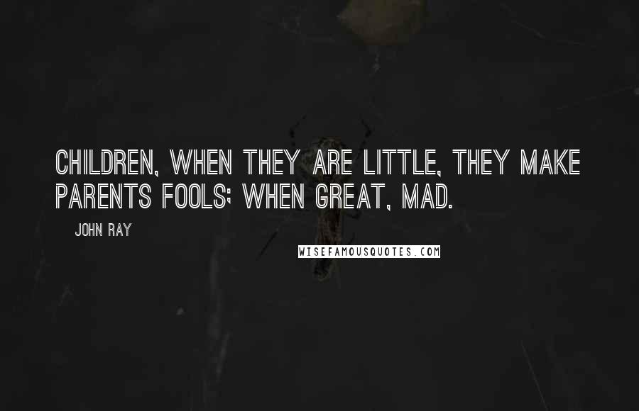 John Ray Quotes: Children, when they are little, they make parents fools; when great, mad.