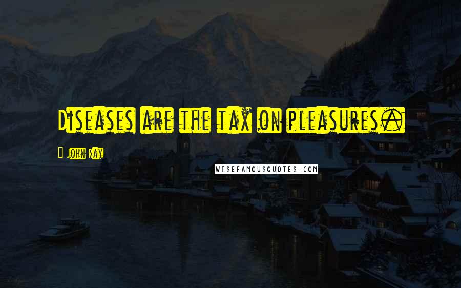 John Ray Quotes: Diseases are the tax on pleasures.