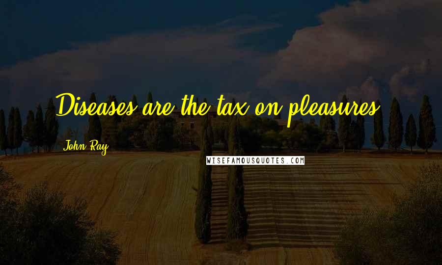 John Ray Quotes: Diseases are the tax on pleasures.