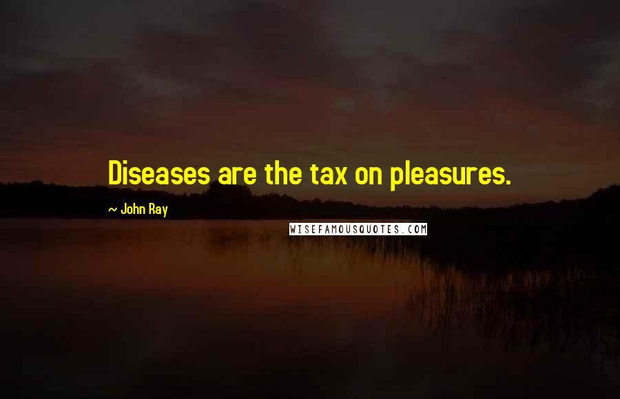 John Ray Quotes: Diseases are the tax on pleasures.