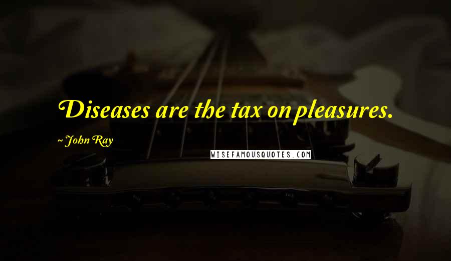 John Ray Quotes: Diseases are the tax on pleasures.