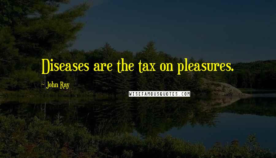 John Ray Quotes: Diseases are the tax on pleasures.
