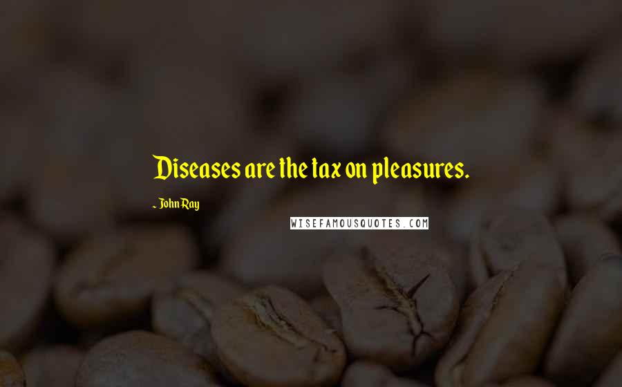 John Ray Quotes: Diseases are the tax on pleasures.