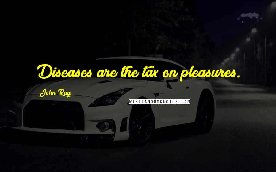John Ray Quotes: Diseases are the tax on pleasures.