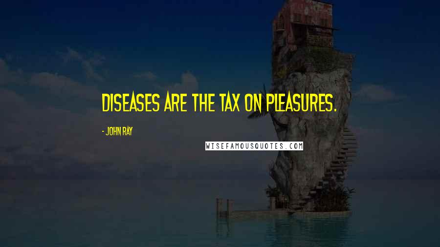 John Ray Quotes: Diseases are the tax on pleasures.