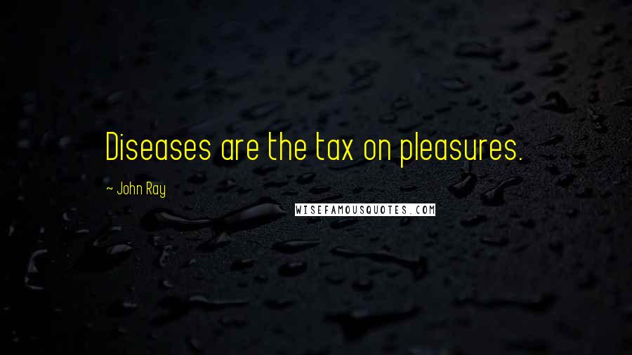 John Ray Quotes: Diseases are the tax on pleasures.