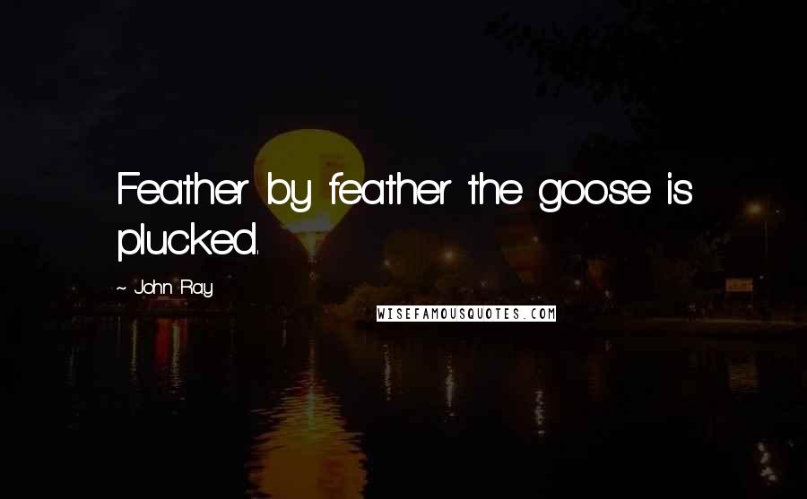 John Ray Quotes: Feather by feather the goose is plucked.