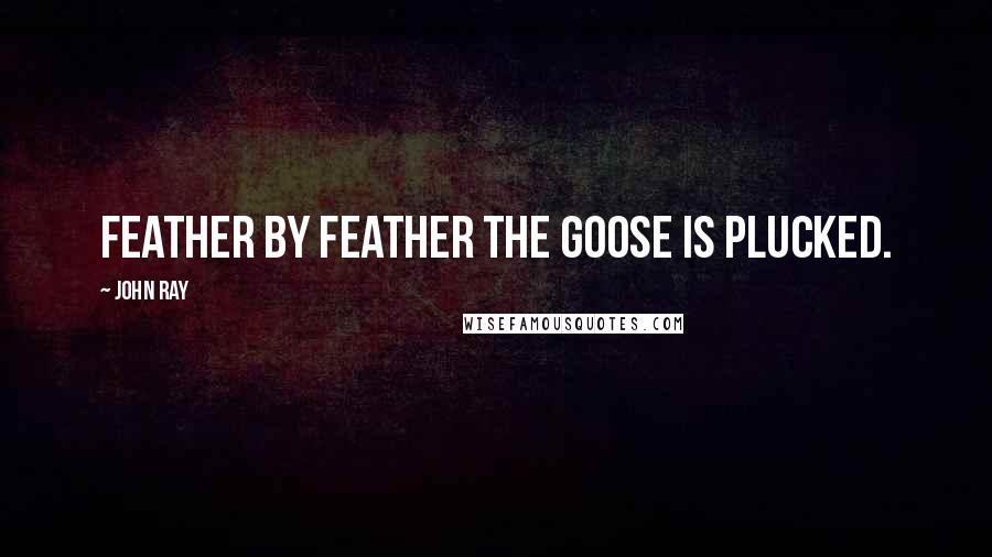 John Ray Quotes: Feather by feather the goose is plucked.