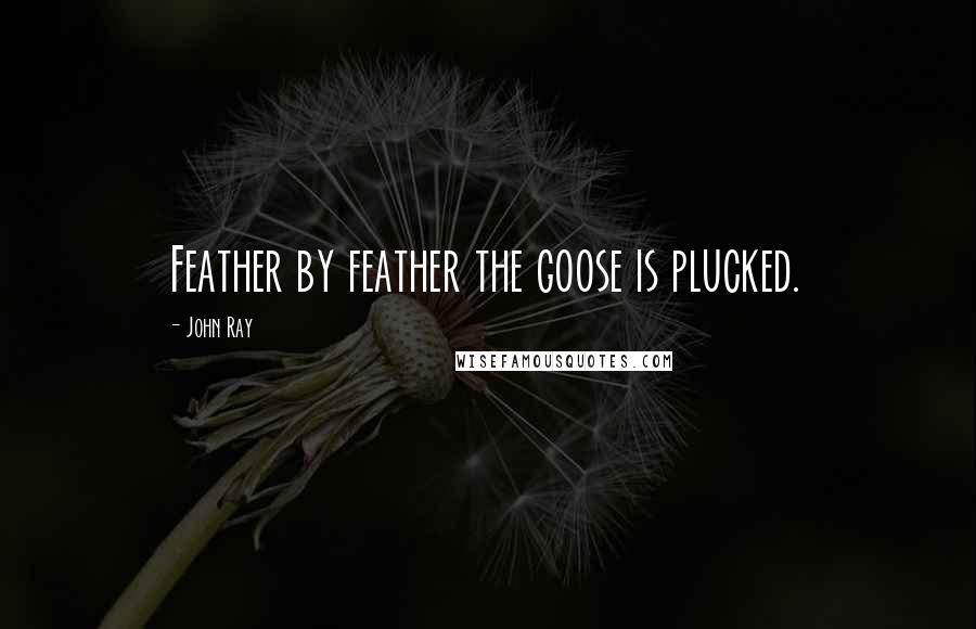 John Ray Quotes: Feather by feather the goose is plucked.