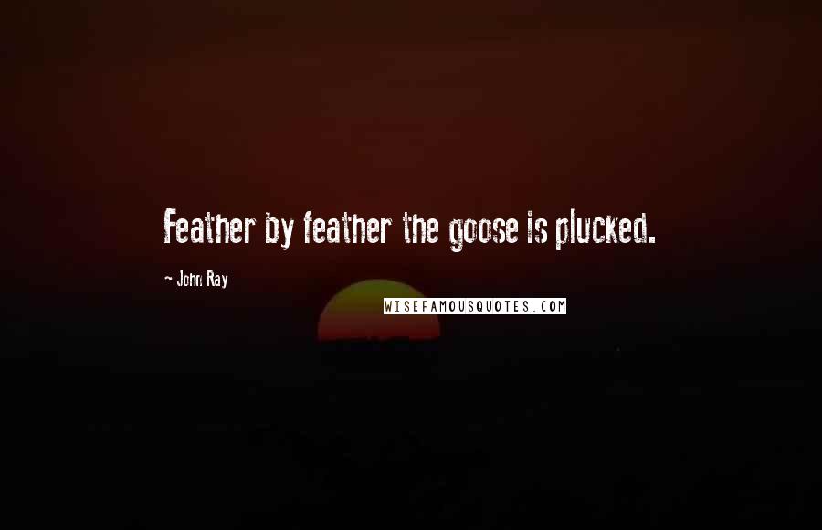 John Ray Quotes: Feather by feather the goose is plucked.