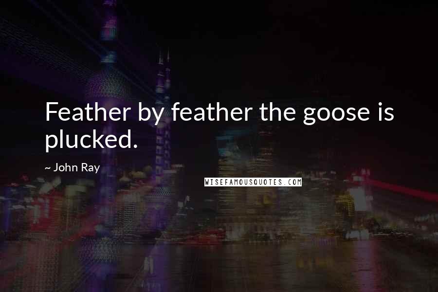 John Ray Quotes: Feather by feather the goose is plucked.