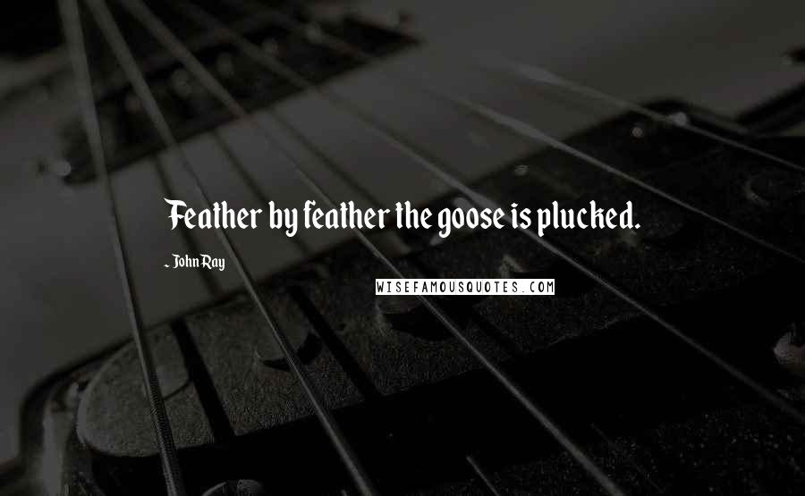 John Ray Quotes: Feather by feather the goose is plucked.