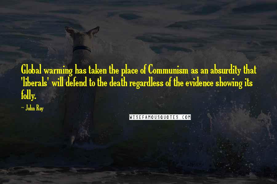 John Ray Quotes: Global warming has taken the place of Communism as an absurdity that 'liberals' will defend to the death regardless of the evidence showing its folly.