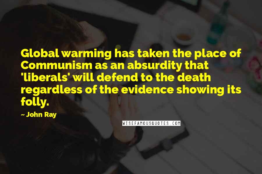 John Ray Quotes: Global warming has taken the place of Communism as an absurdity that 'liberals' will defend to the death regardless of the evidence showing its folly.