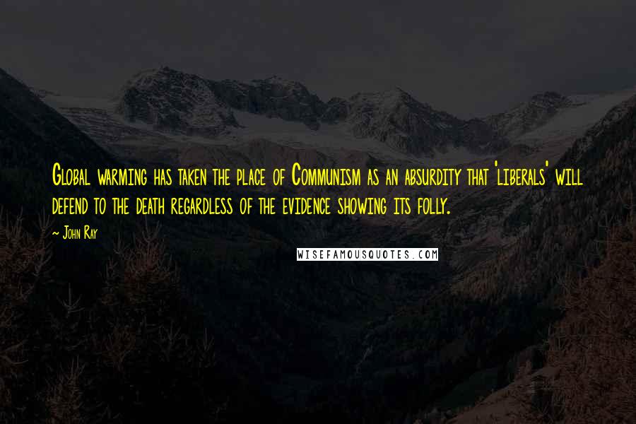 John Ray Quotes: Global warming has taken the place of Communism as an absurdity that 'liberals' will defend to the death regardless of the evidence showing its folly.