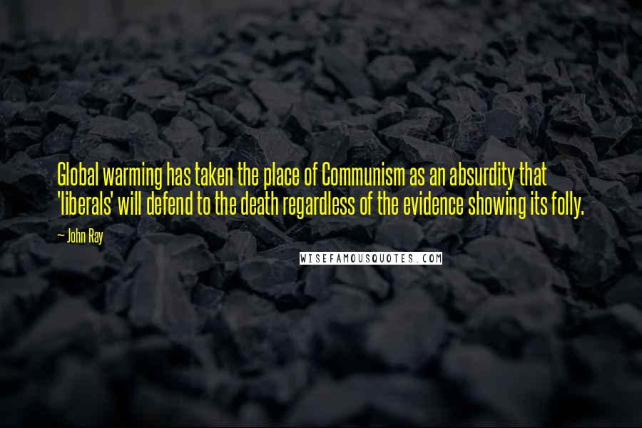 John Ray Quotes: Global warming has taken the place of Communism as an absurdity that 'liberals' will defend to the death regardless of the evidence showing its folly.