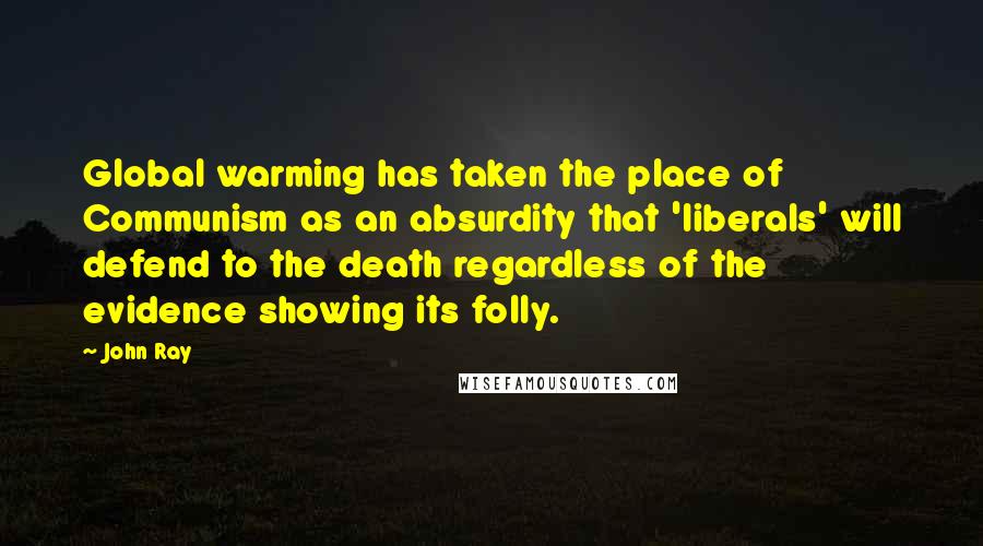 John Ray Quotes: Global warming has taken the place of Communism as an absurdity that 'liberals' will defend to the death regardless of the evidence showing its folly.