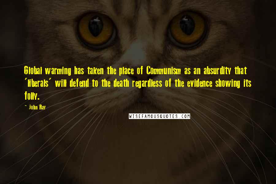John Ray Quotes: Global warming has taken the place of Communism as an absurdity that 'liberals' will defend to the death regardless of the evidence showing its folly.