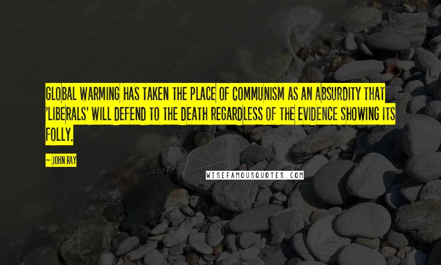 John Ray Quotes: Global warming has taken the place of Communism as an absurdity that 'liberals' will defend to the death regardless of the evidence showing its folly.