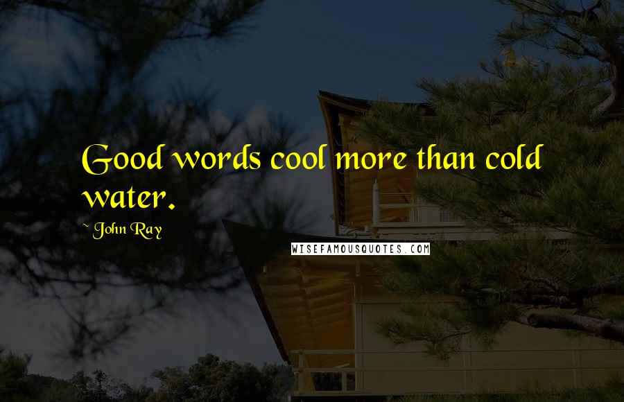 John Ray Quotes: Good words cool more than cold water.