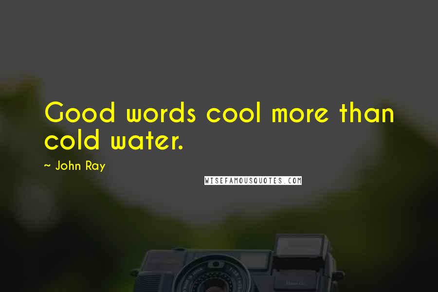 John Ray Quotes: Good words cool more than cold water.