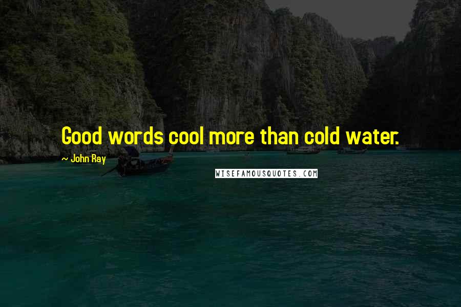 John Ray Quotes: Good words cool more than cold water.