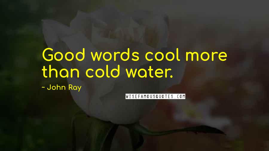 John Ray Quotes: Good words cool more than cold water.