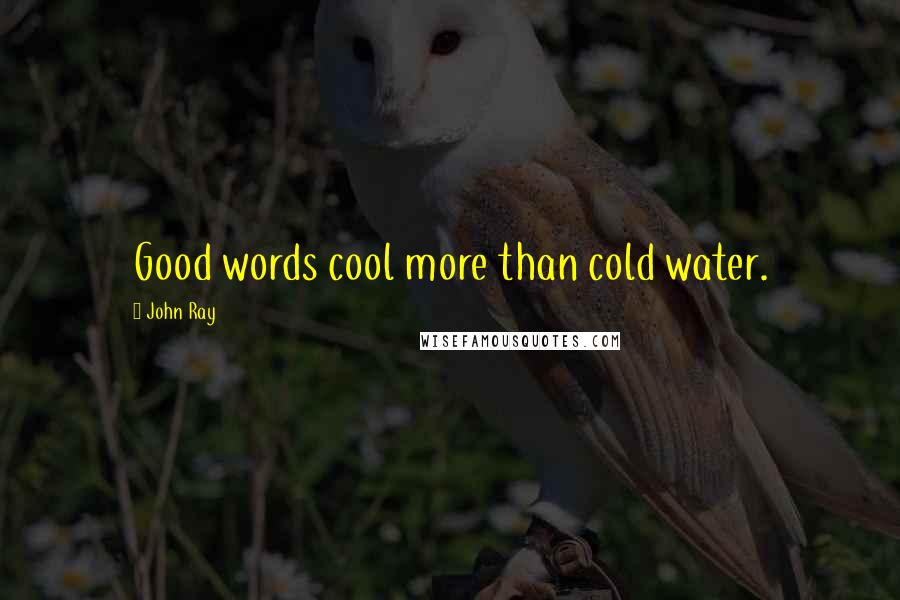 John Ray Quotes: Good words cool more than cold water.