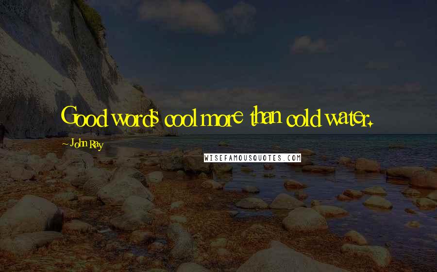 John Ray Quotes: Good words cool more than cold water.