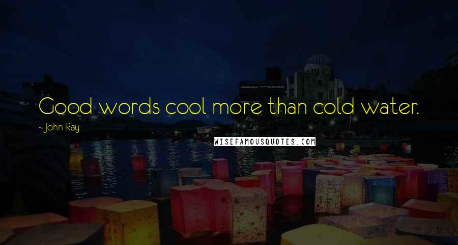 John Ray Quotes: Good words cool more than cold water.