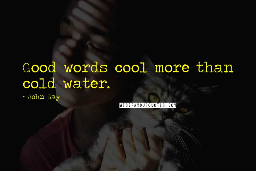 John Ray Quotes: Good words cool more than cold water.
