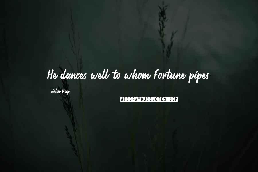 John Ray Quotes: He dances well to whom Fortune pipes.