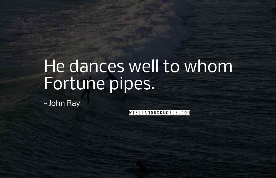 John Ray Quotes: He dances well to whom Fortune pipes.