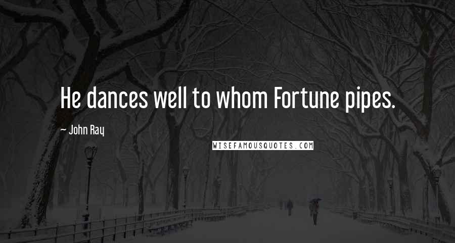 John Ray Quotes: He dances well to whom Fortune pipes.