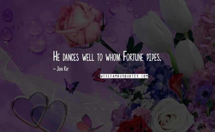 John Ray Quotes: He dances well to whom Fortune pipes.