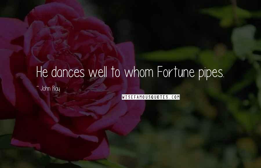 John Ray Quotes: He dances well to whom Fortune pipes.