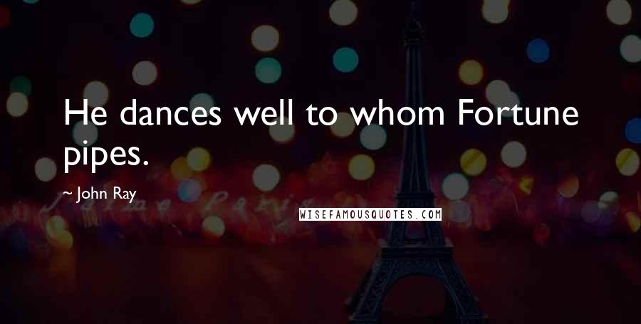 John Ray Quotes: He dances well to whom Fortune pipes.