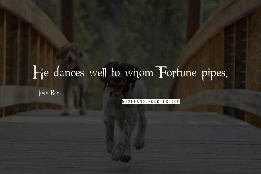 John Ray Quotes: He dances well to whom Fortune pipes.