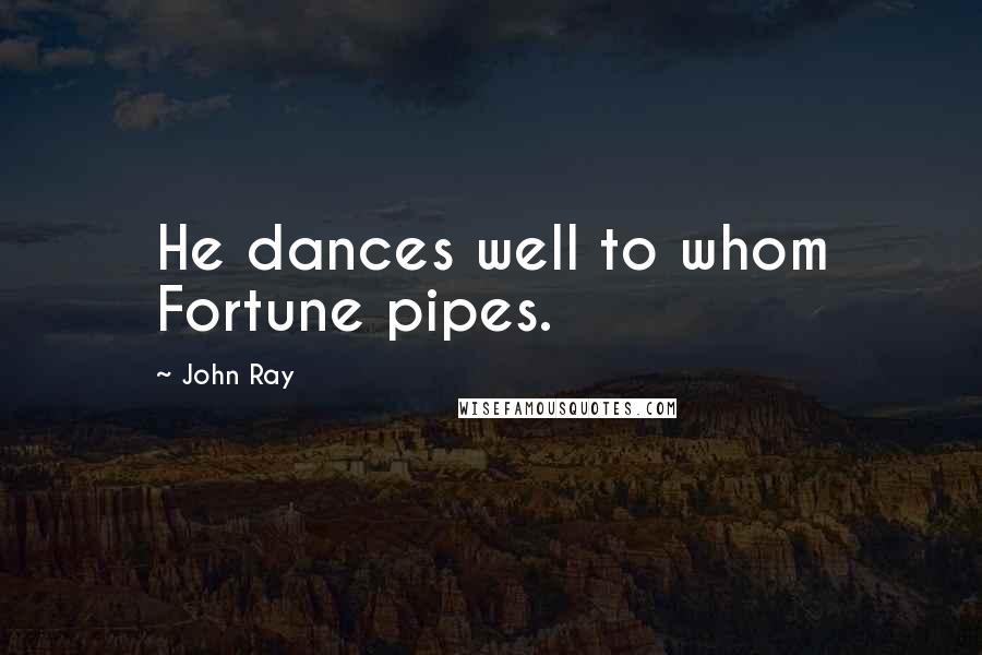 John Ray Quotes: He dances well to whom Fortune pipes.