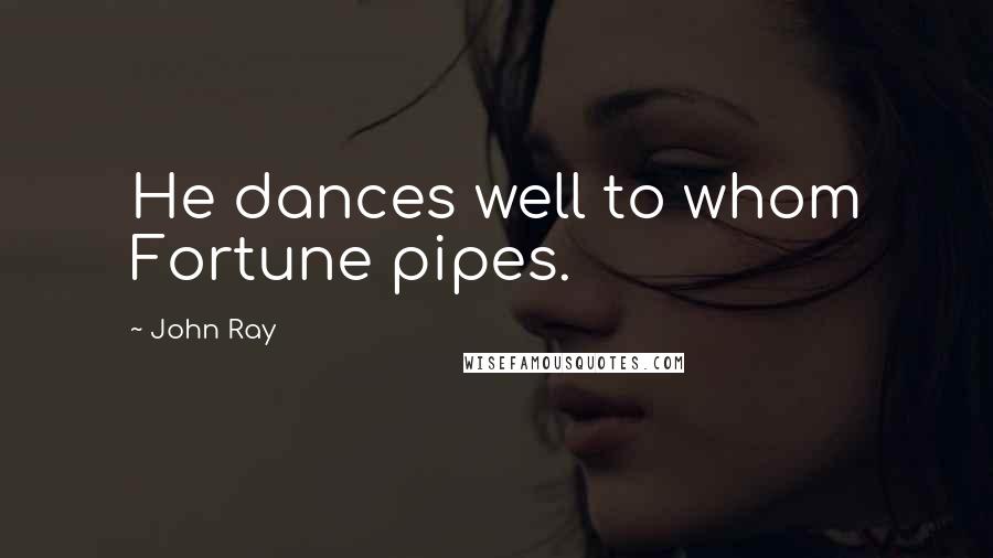 John Ray Quotes: He dances well to whom Fortune pipes.