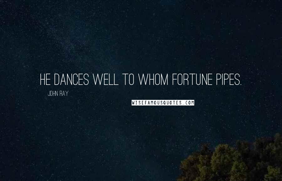 John Ray Quotes: He dances well to whom Fortune pipes.