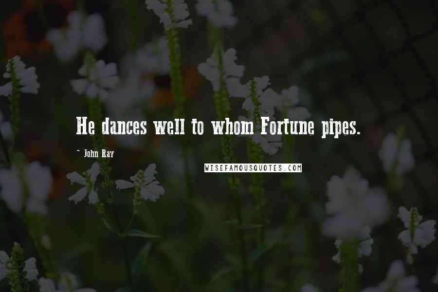 John Ray Quotes: He dances well to whom Fortune pipes.