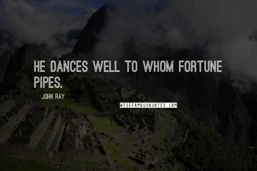 John Ray Quotes: He dances well to whom Fortune pipes.