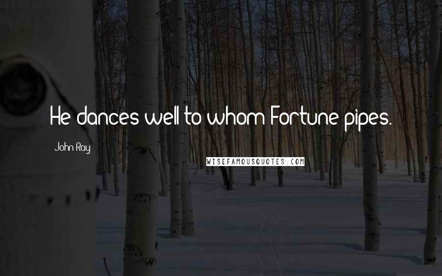 John Ray Quotes: He dances well to whom Fortune pipes.