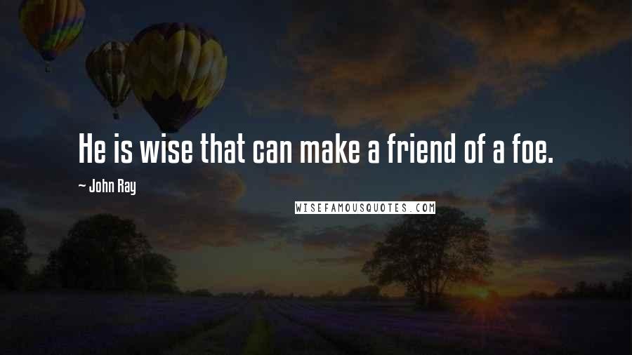 John Ray Quotes: He is wise that can make a friend of a foe.
