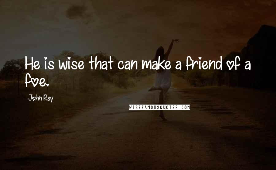 John Ray Quotes: He is wise that can make a friend of a foe.