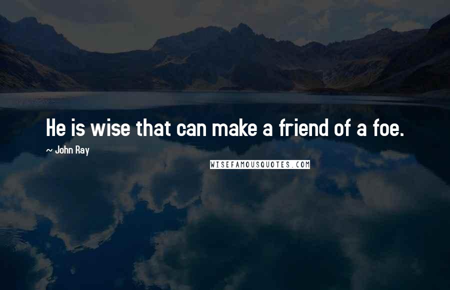 John Ray Quotes: He is wise that can make a friend of a foe.